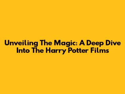 Unveiling The Magic: A Deep Dive Into The Harry Potter Films