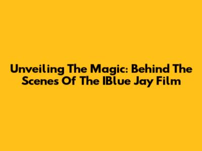 Unveiling The Magic: Behind The Scenes Of The IBlue Jay Film