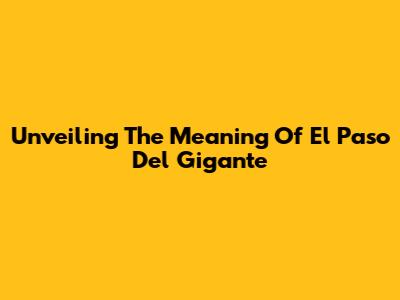 Unveiling The Meaning Of El Paso Del Gigante