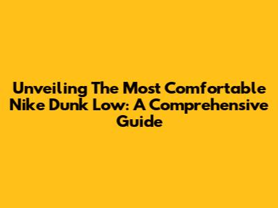 Unveiling The Most Comfortable Nike Dunk Low: A Comprehensive Guide