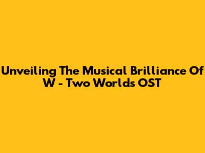 Unveiling The Musical Brilliance Of 'W - Two Worlds' OST