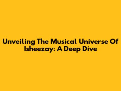 Unveiling The Musical Universe Of Isheezay: A Deep Dive