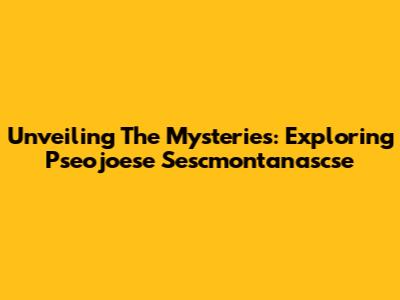 Unveiling The Mysteries: Exploring Pseojoese Sescmontanascse