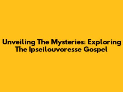 Unveiling The Mysteries: Exploring The Ipseilouvoresse Gospel