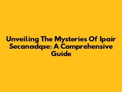 Unveiling The Mysteries Of Ipair Secanadqse: A Comprehensive Guide