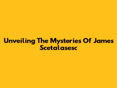 Unveiling The Mysteries Of James Scetalasesc