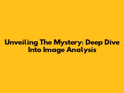 Unveiling The Mystery: Deep Dive Into Image Analysis