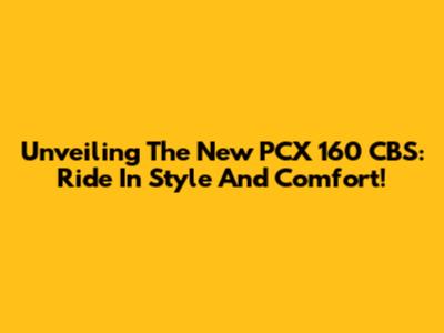 Unveiling The New PCX 160 CBS: Ride In Style And Comfort!