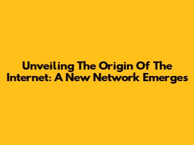 Unveiling The Origin Of The Internet: A New Network Emerges