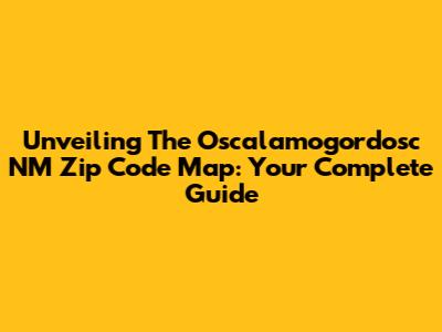 Unveiling The Oscalamogordosc NM Zip Code Map: Your Complete Guide