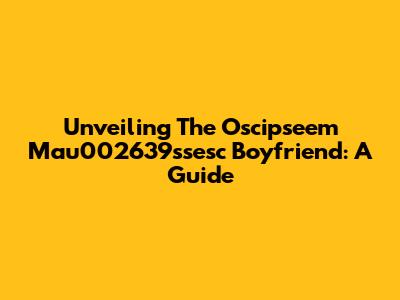 Unveiling The Oscipseem Mau002639ssesc Boyfriend: A Guide