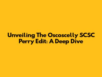 Unveiling The Oscoscelly SCSC Perry Edit: A Deep Dive