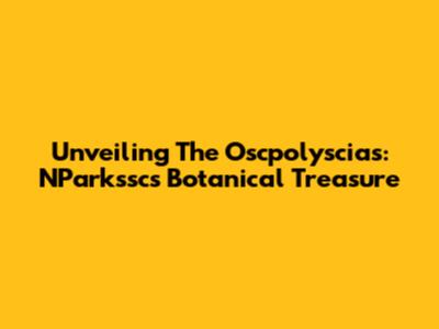 Unveiling The Oscpolyscias: NParkssc's Botanical Treasure