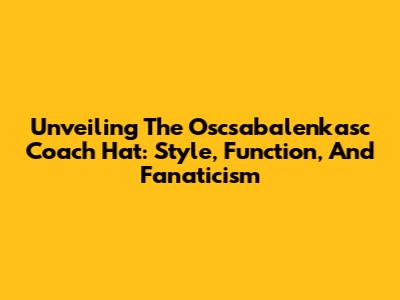 Unveiling The Oscsabalenkasc Coach Hat: Style, Function, And Fanaticism
