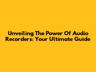 Unveiling The Power Of Audio Recorders: Your Ultimate Guide
