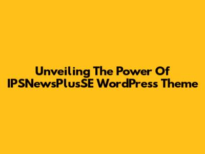 Unveiling The Power Of IPSNewsPlusSE WordPress Theme