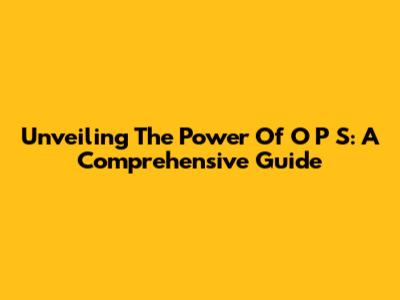 Unveiling The Power Of O P S: A Comprehensive Guide