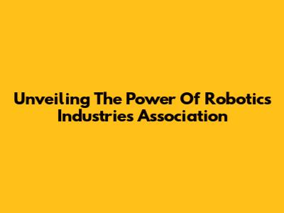 Unveiling The Power Of Robotics Industries Association