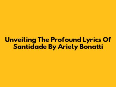 Unveiling The Profound Lyrics Of 'Santidade' By Ariely Bonatti