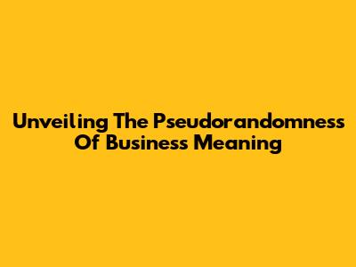 Unveiling The Pseudorandomness Of Business Meaning