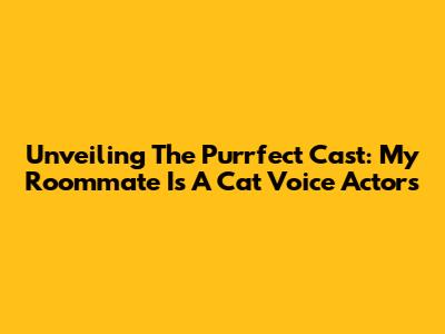 Unveiling The Purrfect Cast: My Roommate Is A Cat Voice Actors