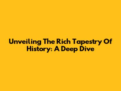 Unveiling The Rich Tapestry Of History: A Deep Dive