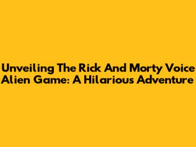 Unveiling The Rick And Morty Voice Alien Game: A Hilarious Adventure