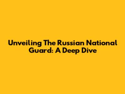 Unveiling The Russian National Guard: A Deep Dive