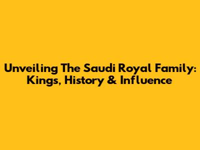 Unveiling The Saudi Royal Family: Kings, History & Influence