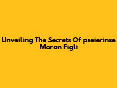 Unveiling The Secrets Of 'pseierinse Moran Figli'