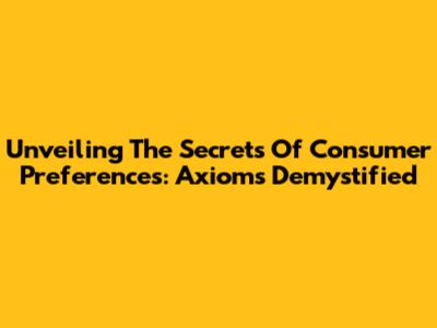 Unveiling The Secrets Of Consumer Preferences: Axioms Demystified