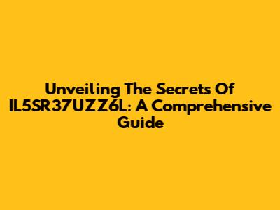 Unveiling The Secrets Of IL5SR37UZZ6L: A Comprehensive Guide