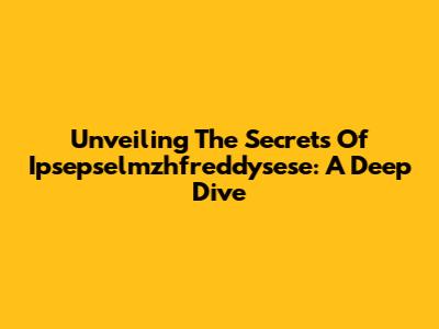 Unveiling The Secrets Of Ipsepselmzhfreddysese: A Deep Dive