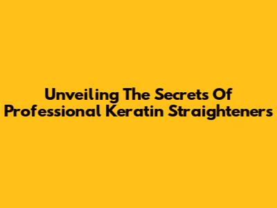 Unveiling The Secrets Of Professional Keratin Straighteners