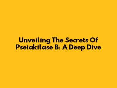 Unveiling The Secrets Of Pseiakilase B: A Deep Dive