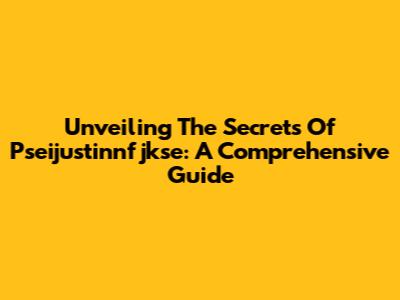 Unveiling The Secrets Of Pseijustinnfjkse: A Comprehensive Guide
