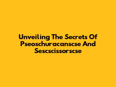 Unveiling The Secrets Of Pseoschuracanscse And Sescscissorscse