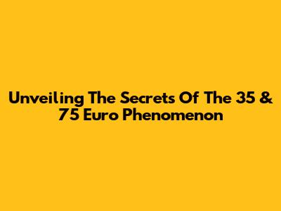 Unveiling The Secrets Of The 35 & 75 Euro Phenomenon