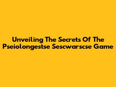 Unveiling The Secrets Of The Pseiolongestse Sescwarscse Game