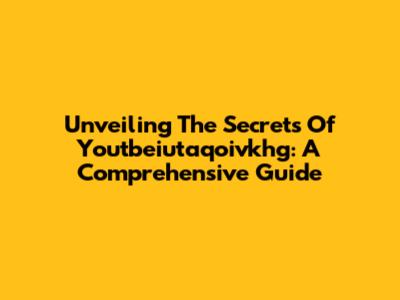 Unveiling The Secrets Of Youtbeiutaqoivkhg: A Comprehensive Guide