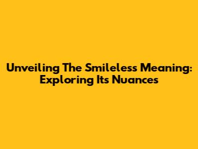 Unveiling The Smileless Meaning: Exploring Its Nuances