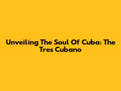 Unveiling The Soul Of Cuba: The Tres Cubano