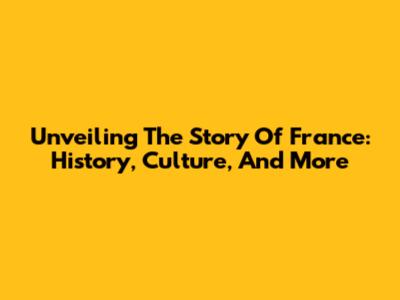 Unveiling The Story Of France: History, Culture, And More