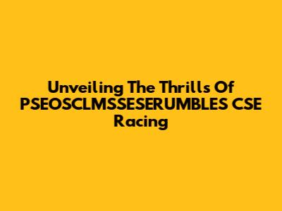Unveiling The Thrills Of PSEOSCLMSSESERUMBLES CSE Racing