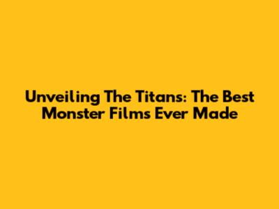 Unveiling The Titans: The Best Monster Films Ever Made
