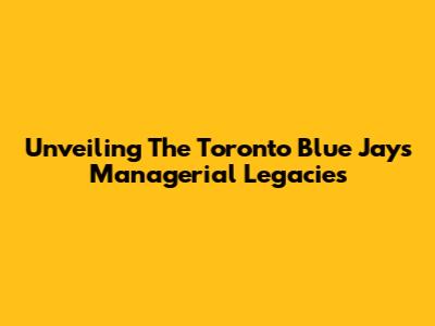 Unveiling The Toronto Blue Jays Managerial Legacies