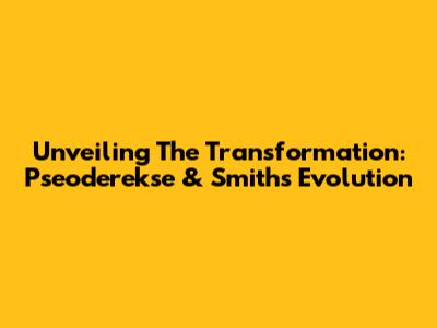 Unveiling The Transformation: Pseoderekse & Smith's Evolution