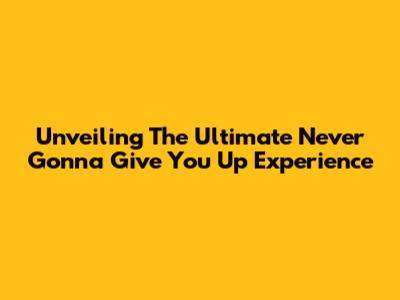 Unveiling The Ultimate 'Never Gonna Give You Up' Experience