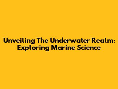 Unveiling The Underwater Realm: Exploring Marine Science