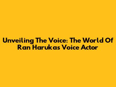 Unveiling The Voice: The World Of Ran Haruka's Voice Actor